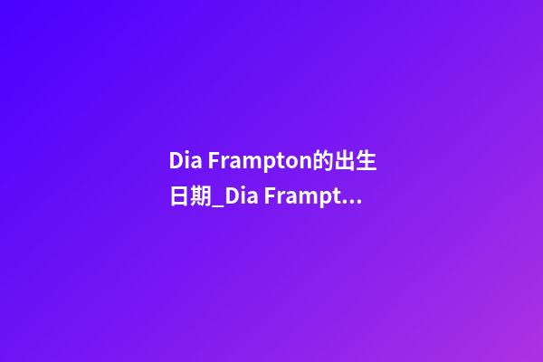 Dia Frampton的出生日期_Dia Frampton的生辰八字